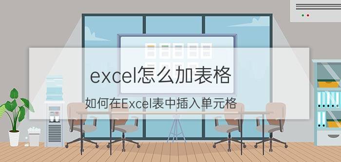 excel怎么加表格 如何在Excel表中插入单元格？